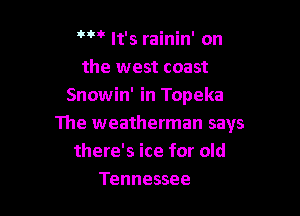 '' It's rainin' on
the west coast
Snowin' in Topeka

The weatherman says
there's ice for old
Tennessee