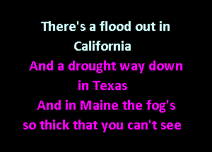 There's a flood out in
California
And a drought way down
in Texas
And in Maine the fog's
so thick that you can't see