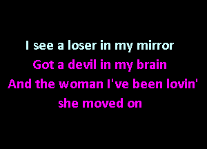 I see a loser in my mirror
Got a devil in my brain

And the woman I've been lovin'
she moved on