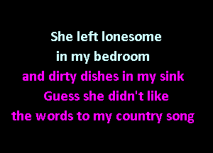 She left lonesome
in my bedroom
and dirty dishes in my sink
Guess she didn't like
the words to my country song