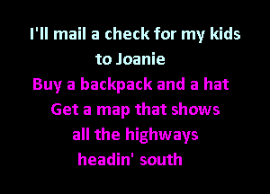 I'll mail a check for my kids
to Joanie
Buy a backpack and a hat
Get a map that shows
all the highways
headin' south