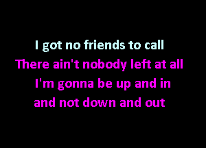 I got no friends to call
There ain't nobody left at all

I'm gonna be up and in

and not down and out