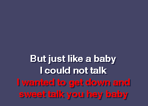 But just like a baby
I could not talk