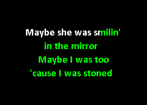 Maybe she was smilin'
in the mirror

Maybe I was too
'cause I was stoned