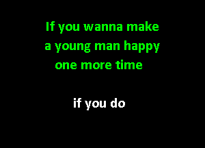 If you wanna make

a young man happy
one more time

if you do