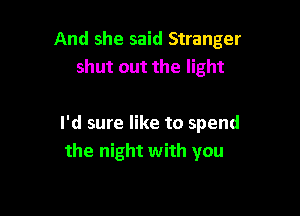 And she said Stranger
shut out the light

I'd sure like to spend
the night with you