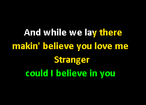 And while we lay there
makin' believe you love me

Stranger
could I believe in you