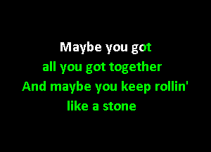 Maybe you got
all you got together

And maybe you keep rollin'
like a stone