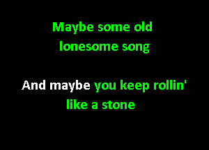 Maybe some old
lonesome song

And maybe you keep rollin'
like a stone
