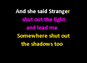 And she said Stranger
shut out the light
and lead me

Somewhere shut out
the shadows too
