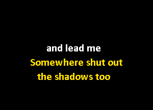and lead me

Somewhere shut out
the shadows too