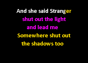 And she said Stranger
shut out the light
and lead me

Somewhere shut out
the shadows too