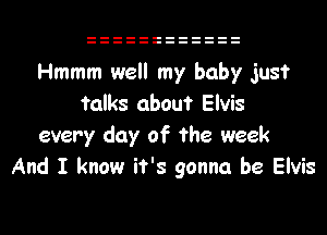 Hmmm well my baby just
talks about Elvis
every day of the week
And I know it's gonna be Elvis