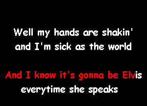 Well my hands are shakin'
and I'm sick as the world

And I know it's gonna be Elvis
everytime she speaks