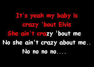 It's yeah my baby is
cmzy 'bout Elvis

She ain't crazy 'bout me
No she ain't crazy about me..
No no no no....