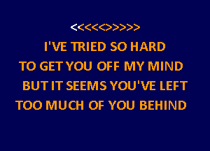 ((((()))))
I'VE TRIED SO HARD
TO GETYOU OFF MY MIND
BUT IT SEEMS YOU'VE LEFT
TOO MUCH OF YOU BEHIND