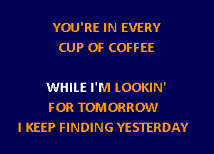 YOU'RE IN EVERY
CUP OF COFFEE

WHILE I'M LOOKIN'
FOR TOMORROW
l KEEP FINDING YESTERDAY