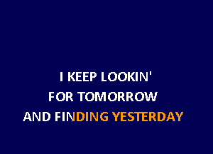 I KEEP LOOKIN'

FOR TOMORROW
AND FINDING YESTERDAY