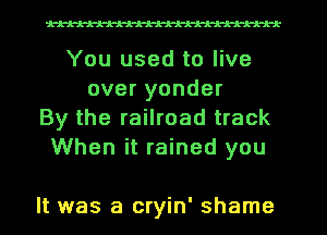 1-A-A-A-A-A-A-A-A-A-k

You used to live
overyonder
By the railroad track
When it rained you

It was a cryin' shame