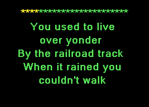 1-A-A-A-A-A-A-A-A-A-k

You used to live
overyonder
By the railroad track
When it rained you
couldn't walk