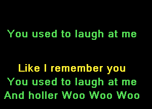 You used to laugh at me

Like I remember you
You used to laugh at me
And holler W00 W00 W00