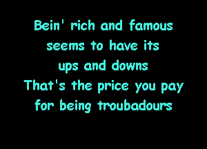 Bein' rich and famous
seems to have its
ups and downs

That's the price you pay
for being froubadours