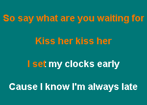 So say what are you waiting for
Kiss her kiss her

I set my clocks early

Cause I know I'm always late