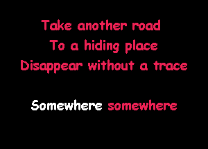 Take another road
To a hiding place
Disappear without a trace

Somewhere somewhere