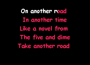 On another road
In another time
Like a novel from

The five and dime
Take another- mad