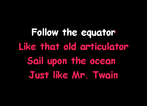 Follow the equator
Like that old articulator'

Sail upon the ocean
Just like Mr. Twain