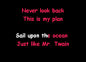 Never look back
This is my plan

Sail upon the ocean
Just like Mr. Twain