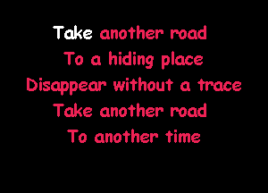 Take another road
To a hiding place
Disappear without a trace

Take another mad
To another time