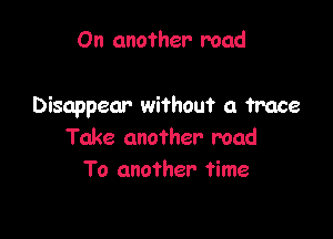 On another road

Disappear without a trace

Take another mad
To another time