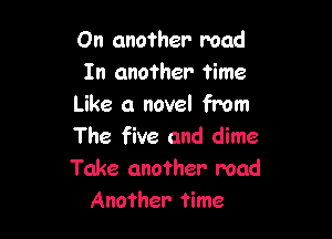 On another road
In another time
Like a novel from

The five and dime
Take another road
Another time