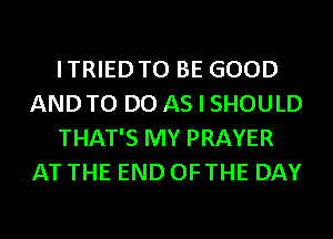 ITRIEDTO BE GOOD
ANDTO DO AS I SHOULD
THAT'S MY PRAYER
AT THE END OFTHE DAY