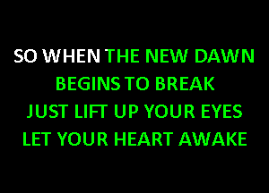 SO WHEN THE NEW DAWN
BEGINS TO BREAK
JUST LIFI' UP YOUR EYES
LET YOUR HEART AWAKE