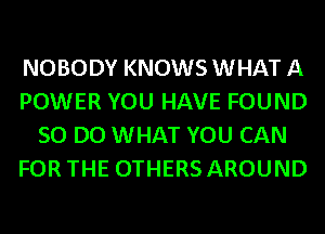 NOBODY KNOWSWHAT A
POWER YOU HAVE FOUND
SO DO WHAT YOU CAN
FOR THE OTHERS AROUND