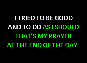 ITRIEDTO BE GOOD
ANDTO DO AS I SHOULD
THAT'S MY PRAYER
AT THE END OFTHE DAY