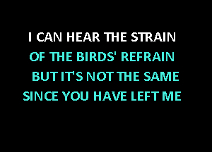 I CAN HEAR THE STRAIN

OF THE BIRDS' REFRAIN

BUTITS NOTTHE SAME
SINCE YOU HAVE LEFT ME