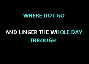 WHERE DO I GO

AND LINGER THE WHOLE DAY
THROUGH