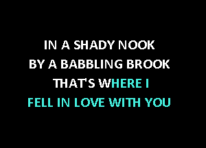 IN A SHADY NOOK
BY A BABBLING BROOK

THAT'S WHERE I
FELL IN LOVE WITH YOU