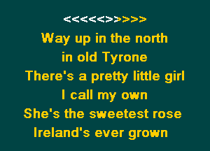 ( (((??)

Way up in the north
in old Tyrone
There's a pretty little girl
I call my own
She's the sweetest rose
Ireland's ever grown