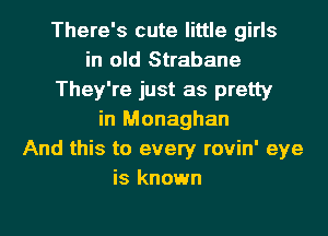 There's cute little girls
in old Strabane
They're just as pretty
in Monaghan
And this to every rovin' eye
is known