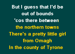 But I guess that I'd be
out of bounds
'cos there between
the northern towns
There's a pretty little girl
from Omagh
In the county of Tyrone