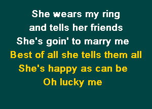 She wears my ring
and tells her friends
She's goin' to marry me
Best of all she tells them all
She's happy as can be
Oh lucky me