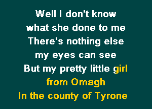 1Well I don't know
what she done to me
There's nothing else
my eyes can see
But my pretty little girl
from Omagh
In the county of Tyrone