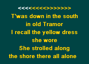 (((((((()))))))

T'was down in the south
in old Tramor
I recall the yellow dress
she wore
She strolled along
the shore there all alone