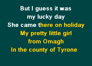 But I guess it was
my lucky day
She came there on holiday
My pretty little girl
from Omagh
In the county of Tyrone