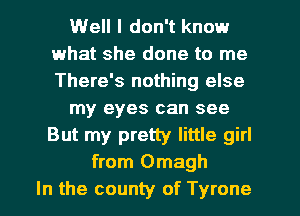 1Well I don't know
what she done to me
There's nothing else
my eyes can see
But my pretty little girl
from Omagh
In the county of Tyrone