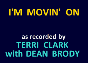 I'M MOVIN' GM

as recorded by

TERRI CLARK
with DEAN BRODY